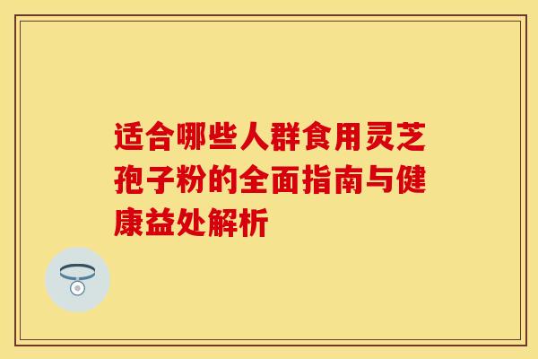 适合哪些人群食用灵芝孢子粉的全面指南与健康益处解析