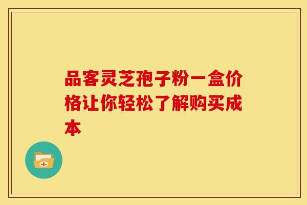 品客灵芝孢子粉一盒价格让你轻松了解购买成本