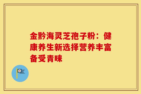 金黔海灵芝孢子粉：健康养生新选择营养丰富备受青睐