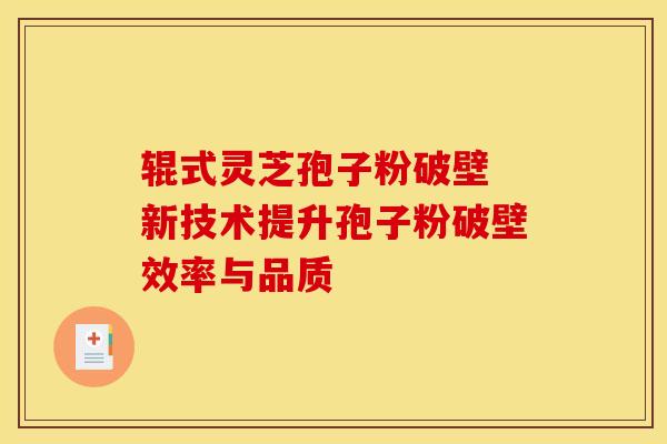 辊式灵芝孢子粉破壁 新技术提升孢子粉破壁效率与品质