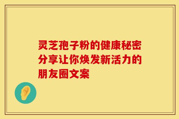 灵芝孢子粉的健康秘密分享让你焕发新活力的朋友圈文案