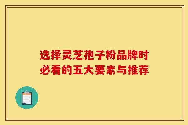 选择灵芝孢子粉品牌时必看的五大要素与推荐