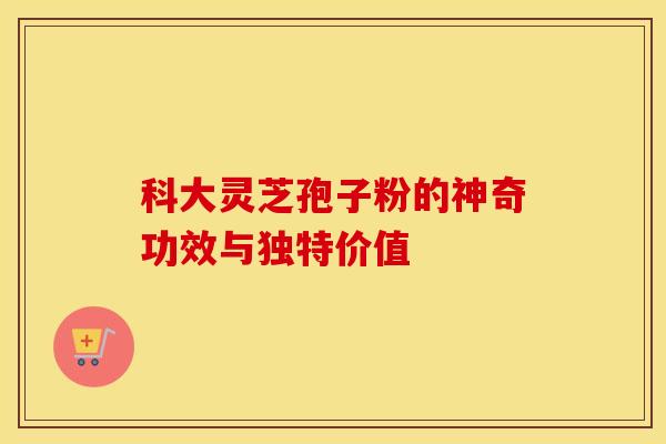 科大灵芝孢子粉的神奇功效与独特价值