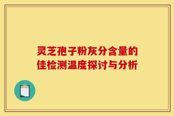 灵芝孢子粉灰分含量的佳检测温度探讨与分析