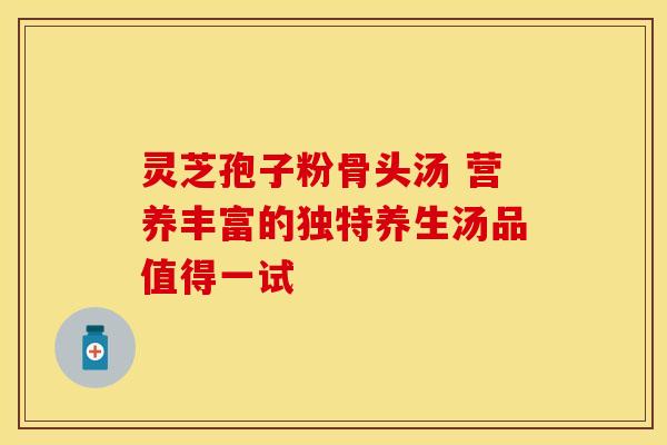 灵芝孢子粉骨头汤 营养丰富的独特养生汤品值得一试