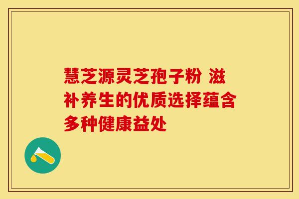慧芝源灵芝孢子粉 滋补养生的优质选择蕴含多种健康益处
