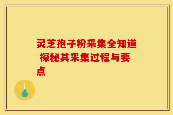 灵芝孢子粉采集全知道 探秘其采集过程与要点