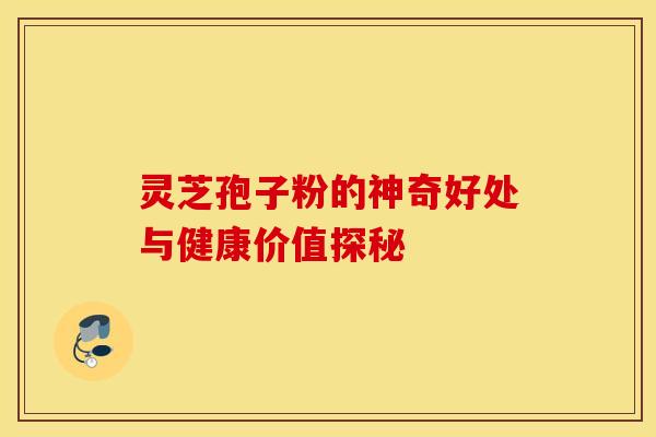 灵芝孢子粉的神奇好处与健康价值探秘