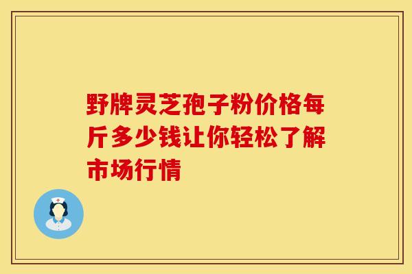 野牌灵芝孢子粉价格每斤多少钱让你轻松了解市场行情