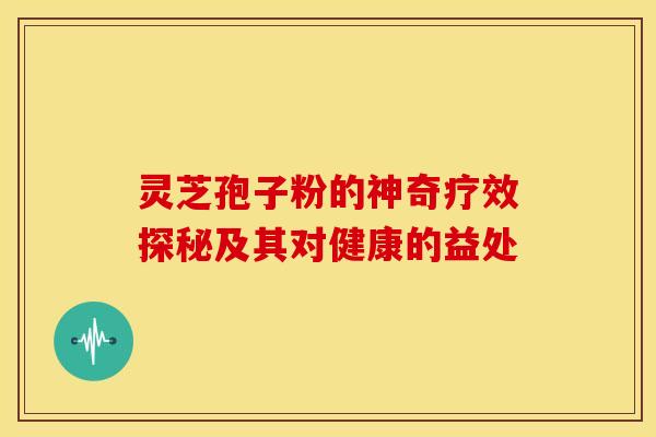 灵芝孢子粉的神奇疗效探秘及其对健康的益处