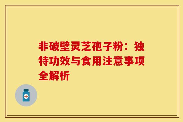 非破壁灵芝孢子粉：独特功效与食用注意事项全解析