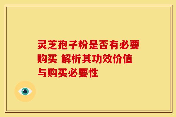 灵芝孢子粉是否有必要购买 解析其功效价值与购买必要性