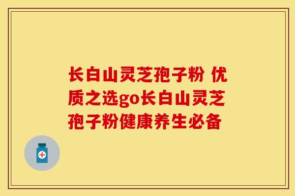 长白山灵芝孢子粉 优质之选go长白山灵芝孢子粉健康养生必备