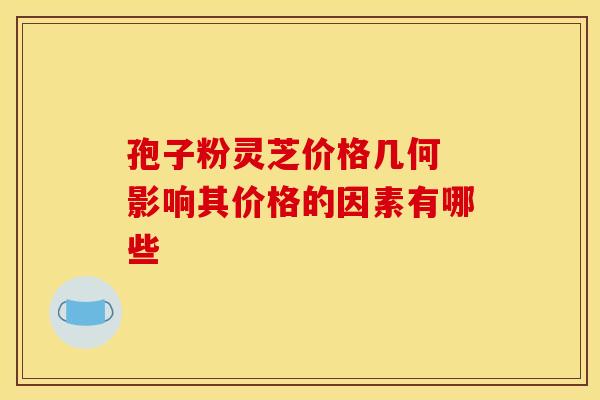 孢子粉灵芝价格几何 影响其价格的因素有哪些