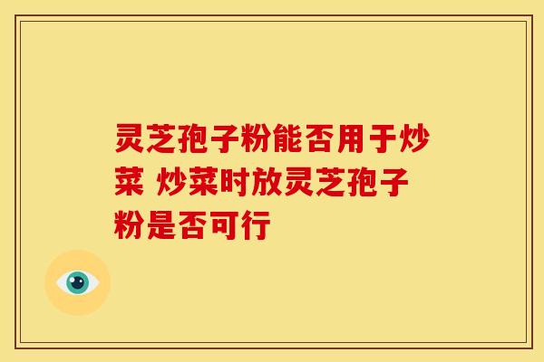 灵芝孢子粉能否用于炒菜 炒菜时放灵芝孢子粉是否可行 灵芝孢子粉能否用于炒菜 炒菜时放灵芝孢子粉是否可行