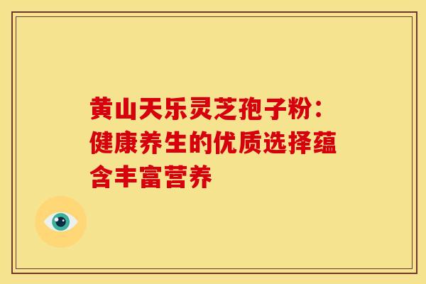 黄山天乐灵芝孢子粉：健康养生的优质选择蕴含丰富营养