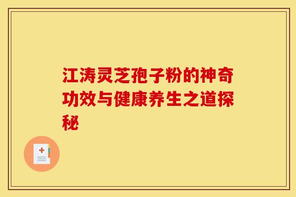 江涛灵芝孢子粉的神奇功效与健康养生之道探秘