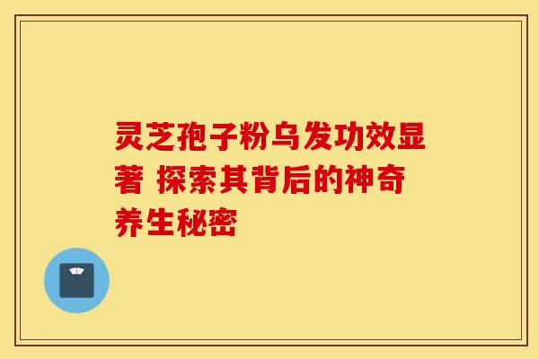 灵芝孢子粉乌发功效显著 探索其背后的神奇养生秘密