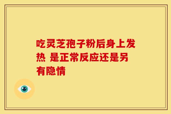 吃灵芝孢子粉后身上发热 是正常反应还是另有隐情