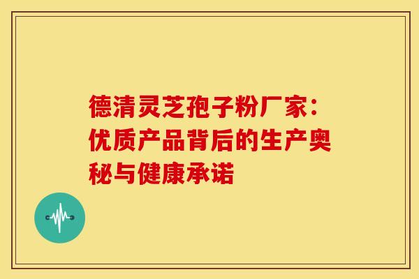 德清灵芝孢子粉厂家：优质产品背后的生产奥秘与健康承诺