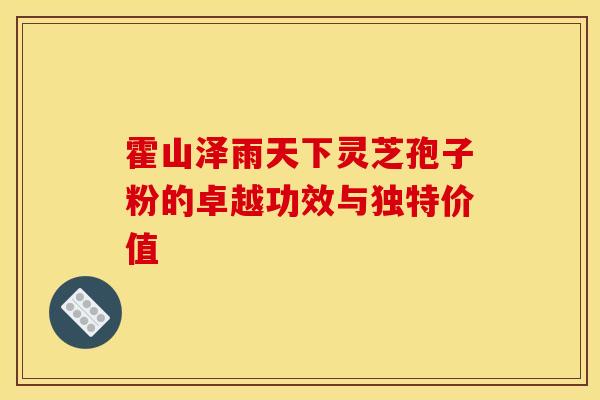 霍山泽雨天下灵芝孢子粉的卓越功效与独特价值