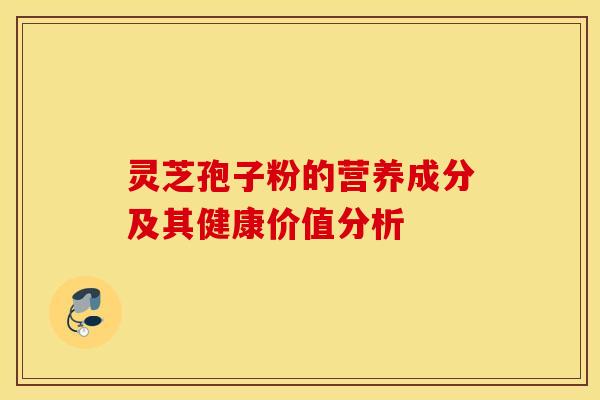 灵芝孢子粉的营养成分及其健康价值分析
