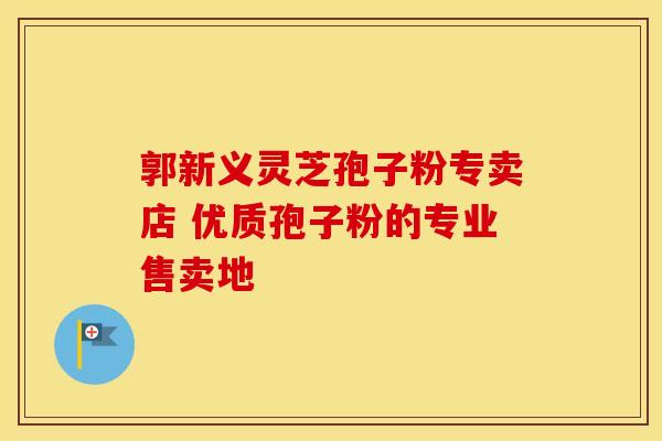 郭新义灵芝孢子粉专卖店 优质孢子粉的专业售卖地
