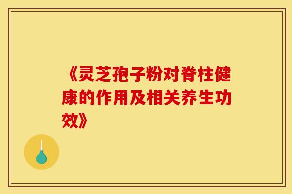 《灵芝孢子粉对脊柱健康的作用及相关养生功效》