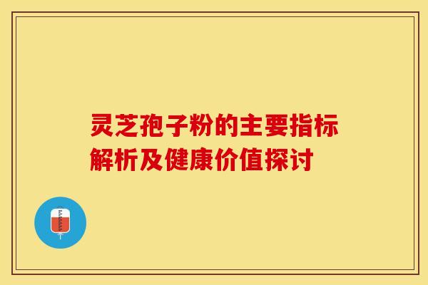 灵芝孢子粉的主要指标解析及健康价值探讨