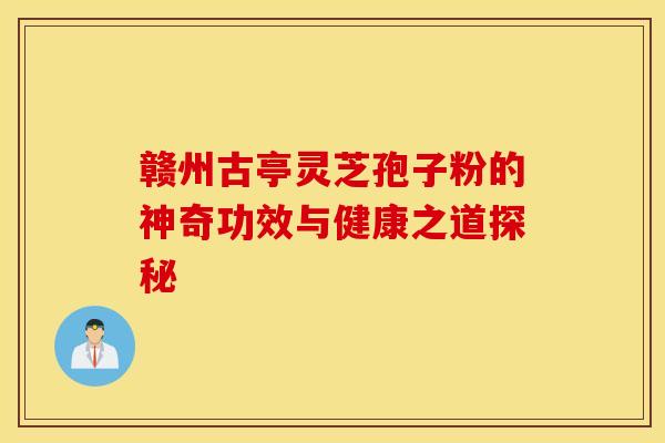 赣州古亭灵芝孢子粉的神奇功效与健康之道探秘