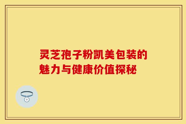 灵芝孢子粉凯美包装的魅力与健康价值探秘