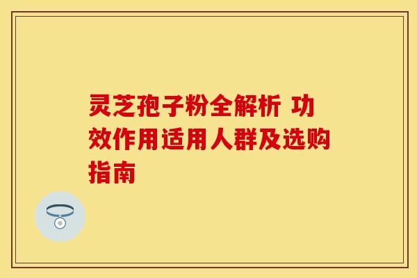灵芝孢子粉全解析 功效作用适用人群及选购指南