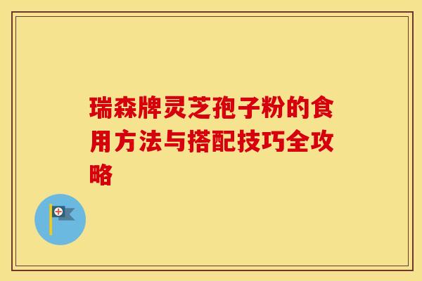 瑞森牌灵芝孢子粉的食用方法与搭配技巧全攻略