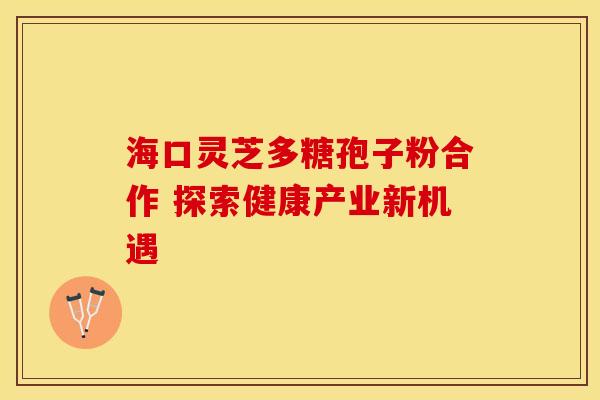 海口灵芝多糖孢子粉合作 探索健康产业新机遇