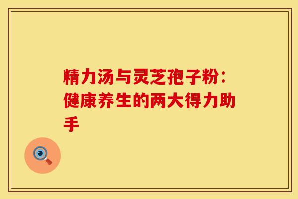 精力汤与灵芝孢子粉：健康养生的两大得力助手