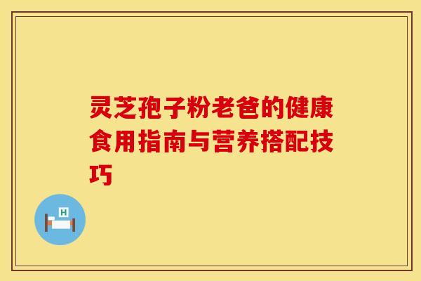 灵芝孢子粉老爸的健康食用指南与营养搭配技巧