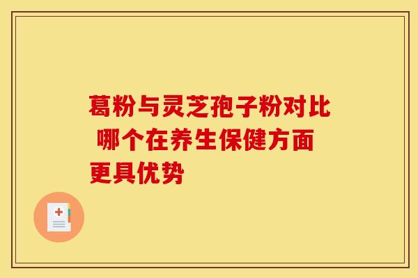 葛粉与灵芝孢子粉对比 哪个在养生保健方面更具优势 葛粉与灵芝孢子粉对比 哪个在养生保健方面更具优势
