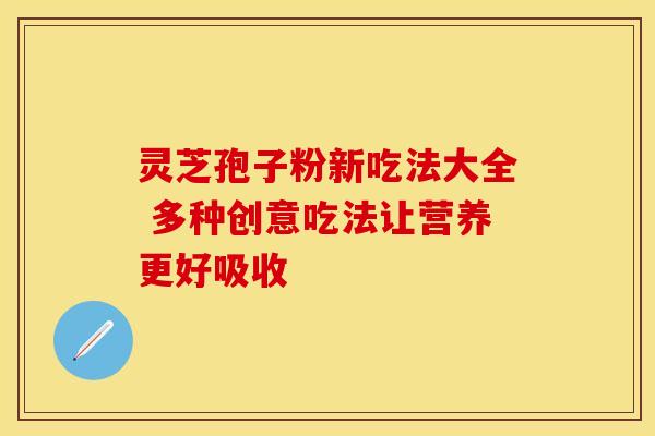 灵芝孢子粉新吃法大全 多种创意吃法让营养更好吸收