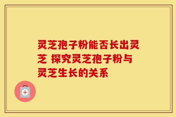 灵芝孢子粉能否长出灵芝 探究灵芝孢子粉与灵芝生长的关系