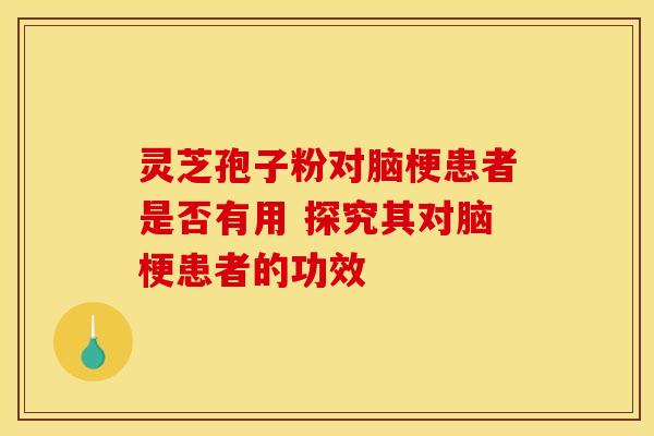 灵芝孢子粉对脑梗患者是否有用 探究其对脑梗患者的功效