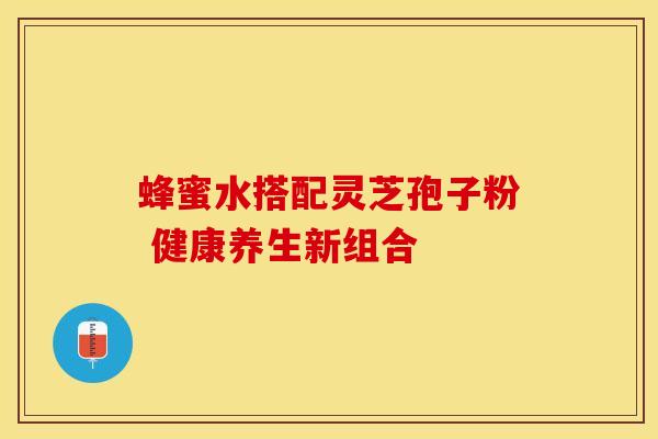 蜂蜜水搭配灵芝孢子粉 健康养生新组合