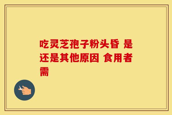 吃灵芝孢子粉头昏 是还是其他原因 食用者需