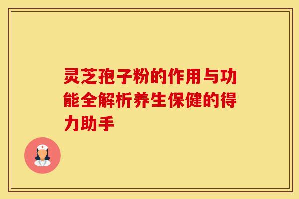 灵芝孢子粉的作用与功能全解析养生保健的得力助手