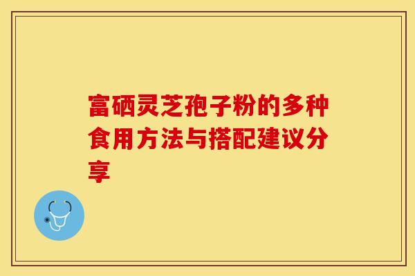 富硒灵芝孢子粉的多种食用方法与搭配建议分享