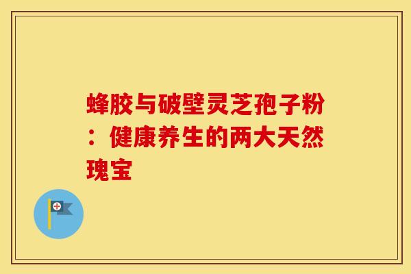 蜂胶与破壁灵芝孢子粉：健康养生的两大天然瑰宝