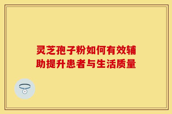 灵芝孢子粉如何有效辅助提升患者与生活质量