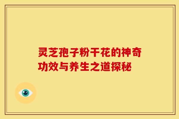 灵芝孢子粉干花的神奇功效与养生之道探秘 灵芝孢子粉干花的神奇功效与养生之道探秘