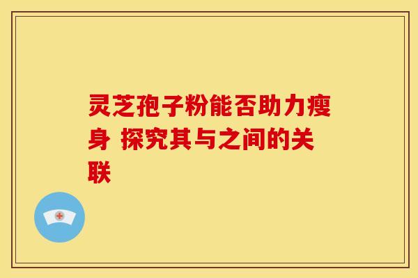 灵芝孢子粉能否助力瘦身 探究其与之间的关联