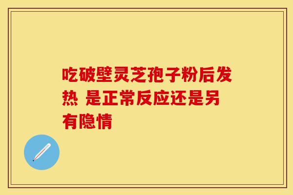吃破壁灵芝孢子粉后发热 是正常反应还是另有隐情