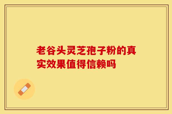 老谷头灵芝孢子粉的真实效果值得信赖吗